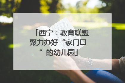 西宁：教育联盟聚力办好“家门口”的幼儿园