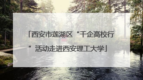 西安市莲湖区“千企高校行”活动走进西安理工大学