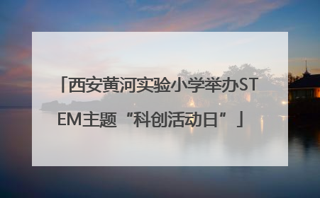 西安黄河实验小学举办STEM主题“科创活动日”