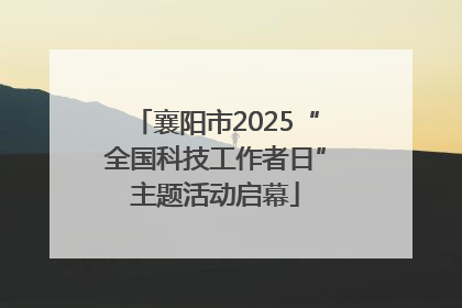 襄阳市2025“全国科技工作者日”主题活动启幕