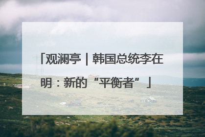 观澜亭｜韩国总统李在明：新的“平衡者”