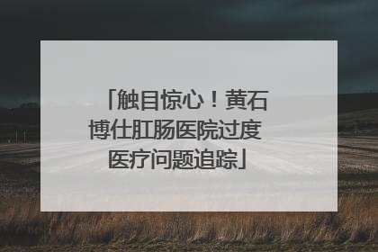 触目惊心！黄石博仕肛肠医院过度医疗问题追踪