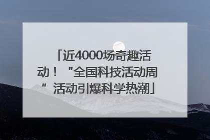 近4000场奇趣活动！“全国科技活动周”活动引爆科学热潮