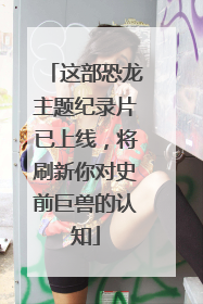这部恐龙主题纪录片已上线，将刷新你对史前巨兽的认知