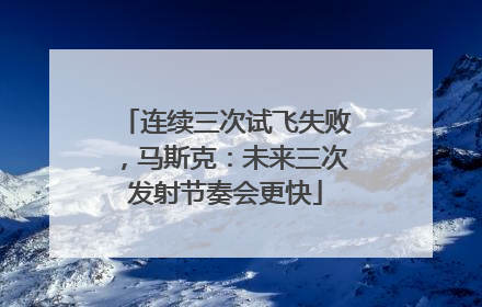 连续三次试飞失败，马斯克：未来三次发射节奏会更快