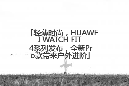 轻薄时尚，HUAWEI WATCH FIT 4系列发布，全新Pro款带来户外进阶