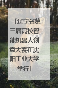 辽宁省第三届高校智能机器人创意大赛在沈阳工业大学举行