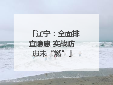 辽宁：全面排查隐患 实战防患未“燃”