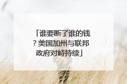 谁要断了谁的钱？美国加州与联邦政府对峙持续