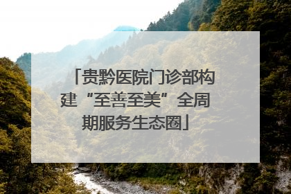 贵黔医院门诊部构建“至善至美”全周期服务生态圈