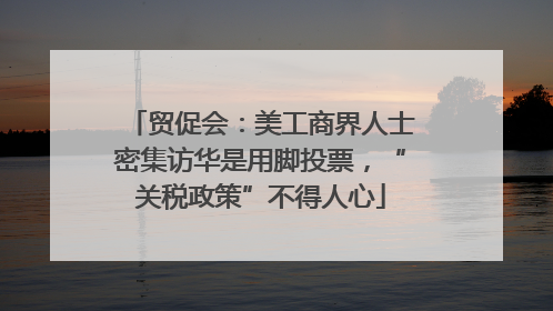 贸促会：美工商界人士密集访华是用脚投票，“关税政策”不得人心