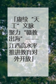 赓续“天工”文脉 聚力“赣教出海”——江西高水平推进教育对外开放
