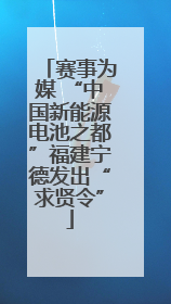 赛事为媒 “中国新能源电池之都”福建宁德发出“求贤令”