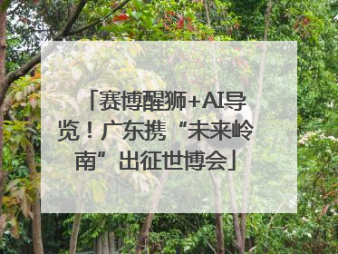 赛博醒狮+AI导览！广东携“未来岭南”出征世博会