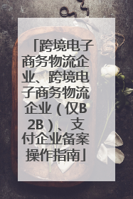 跨境电子商务物流企业、跨境电子商务物流企业（仅B2B）、支付企业备案操作指南