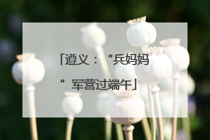 遵义：“兵妈妈”军营过端午