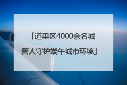 道里区4000余名城管人守护端午城市环境