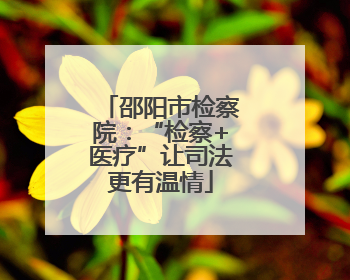 邵阳市检察院：“检察+医疗”让司法更有温情