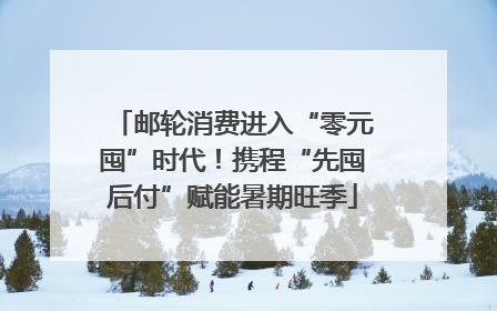 邮轮消费进入“零元囤”时代！携程“先囤后付”赋能暑期旺季