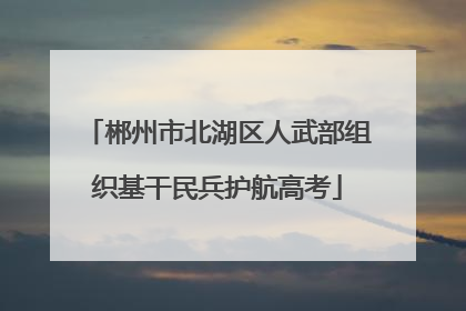 郴州市北湖区人武部组织基干民兵护航高考