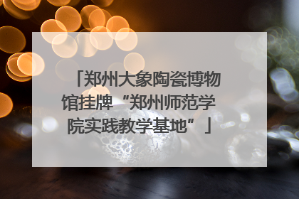郑州大象陶瓷博物馆挂牌“郑州师范学院实践教学基地”