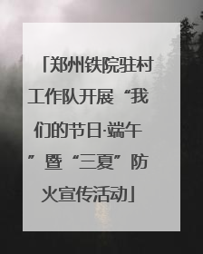 郑州铁院驻村工作队开展“我们的节日·端午”暨“三夏”防火宣传活动