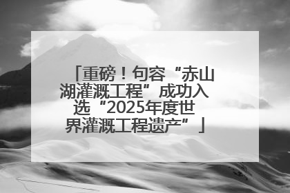 重磅！句容“赤山湖灌溉工程”成功入选“2025年度世界灌溉工程遗产”
