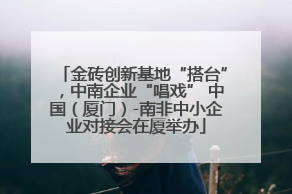 金砖创新基地“搭台”，中南企业“唱戏” 中国（厦门）-南非中小企业对接会在厦举办