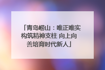 青岛崂山：唯正唯实构筑精神支柱 向上向善培育时代新人