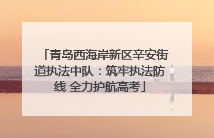 青岛西海岸新区辛安街道执法中队：筑牢执法防线 全力护航高考