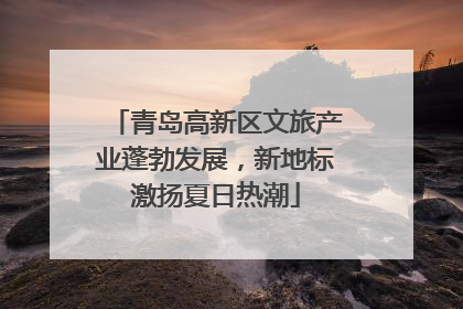 青岛高新区文旅产业蓬勃发展，新地标激扬夏日热潮