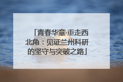 青春华章·重走西北角：见证兰州科研的坚守与突破之路