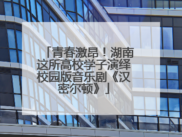 青春激昂！湖南这所高校学子演绎校园版音乐剧《汉密尔顿》