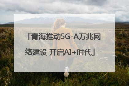 青海推动5G-A万兆网络建设 开启AI+时代