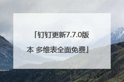钉钉更新7.7.0版本 多维表全面免费