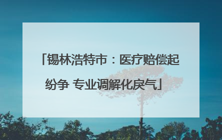 锡林浩特市：医疗赔偿起纷争 专业调解化戾气