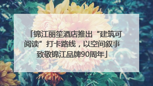锦江丽笙酒店推出“建筑可阅读”打卡路线，以空间叙事致敬锦江品牌90周年