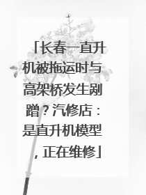 长春一直升机被拖运时与高架桥发生剐蹭？汽修店：是直升机模型，正在维修