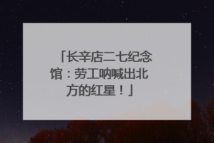 长辛店二七纪念馆：劳工呐喊出北方的红星！