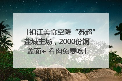 镇江美食空降“苏超”盐城主场，2000份锅盖面+ 肴肉免费吃