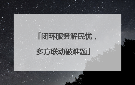 闭环服务解民忧，多方联动破难题
