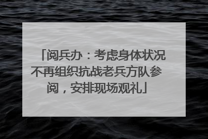 阅兵办：考虑身体状况不再组织抗战老兵方队参阅，安排现场观礼