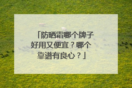 防晒霜哪个牌子好用又便宜？哪个靠谱有良心？