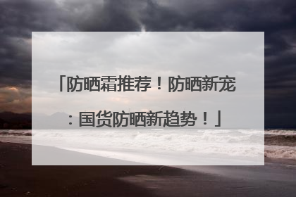 防晒霜推荐！防晒新宠：国货防晒新趋势！