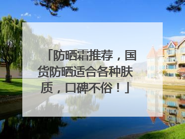 防晒霜推荐，国货防晒适合各种肤质，口碑不俗！