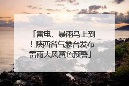 雷电、暴雨马上到！陕西省气象台发布雷雨大风黄色预警