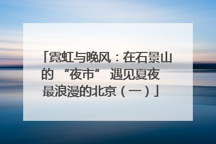 霓虹与晚风：在石景山的 “夜市” 遇见夏夜最浪漫的北京（一）