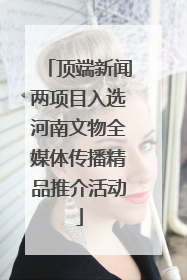 顶端新闻两项目入选河南文物全媒体传播精品推介活动