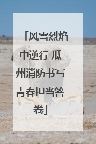 风雪烈焰中逆行 瓜州消防书写青春担当答卷