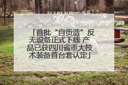 首批“自贡造”反无设备正式下线 产品已获四川省重大技术装备首台套认定